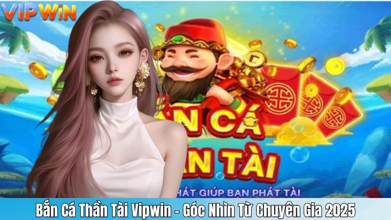 Bắn Cá Thần Tài Vipwin – Góc Nhìn Từ Chuyên Gia 2025