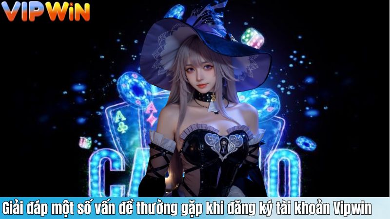 Giải đáp một số vấn đề thường gặp khi đăng ký tài khoản Vipwin